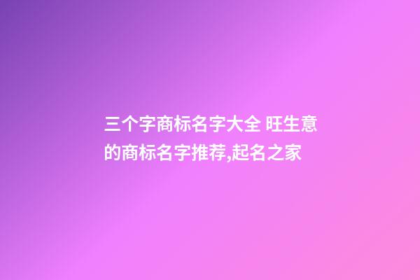 三个字商标名字大全 旺生意的商标名字推荐,起名之家-第1张-商标起名-玄机派